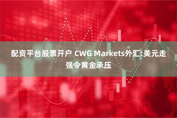 配资平台股票开户 CWG Markets外汇:美元走强令黄金承压