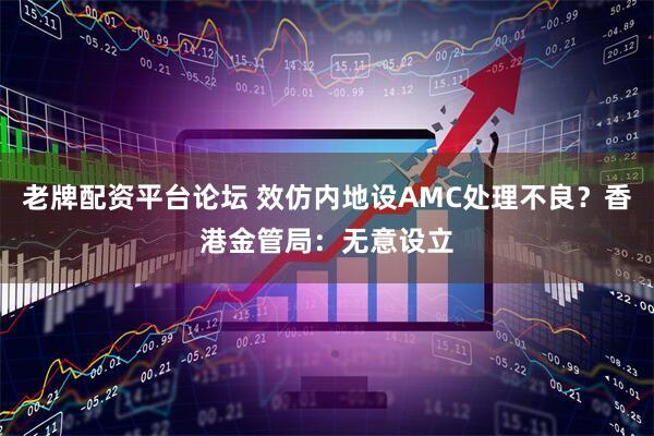 老牌配资平台论坛 效仿内地设AMC处理不良？香港金管局：无意设立