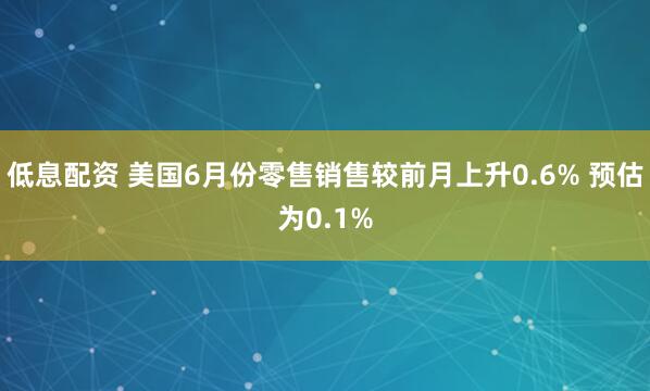 低息配资 美国6月份零售销售较前月上升0.6% 预估为0.1%