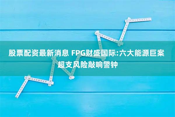 股票配资最新消息 FPG财盛国际:六大能源巨案 超支风险敲响警钟
