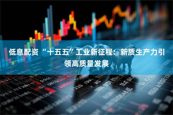 低息配资 “十五五”工业新征程：新质生产力引领高质量发展