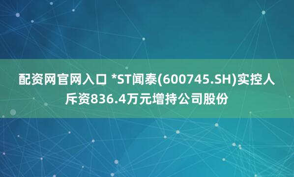 配资网官网入口 *ST闻泰(600745.SH)实控人斥资836.4万元增持公司股份