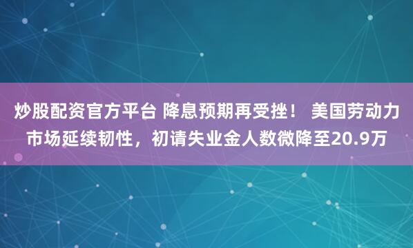 炒股配资官方平台 降息预期再受挫！ 美国劳动力市场延续韧性，初请失业金人数微降至20.9万