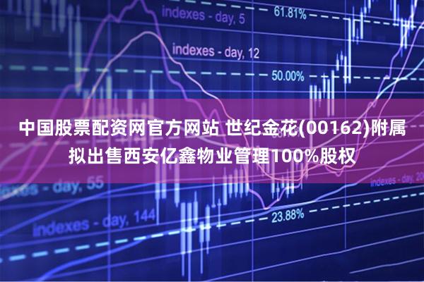 中国股票配资网官方网站 世纪金花(00162)附属拟出售西安亿鑫物业管理100%股权